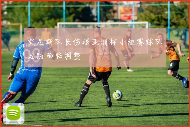 突尼斯队长伤退亚洲杯小组赛球队后防面临调整
