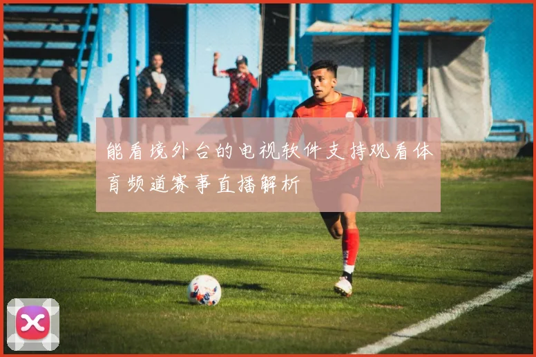 能看境外台的电视软件支持观看体育频道赛事直播解析