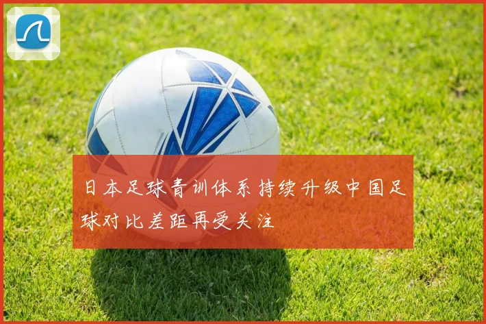 日本足球青训体系持续升级中国足球对比差距再受关注