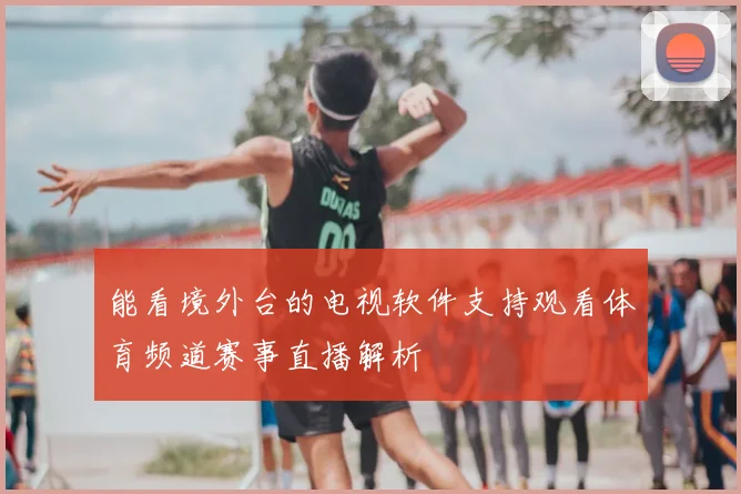 能看境外台的电视软件支持观看体育频道赛事直播解析