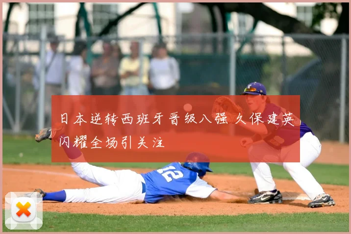 日本逆转西班牙晋级八强 久保建英闪耀全场引关注