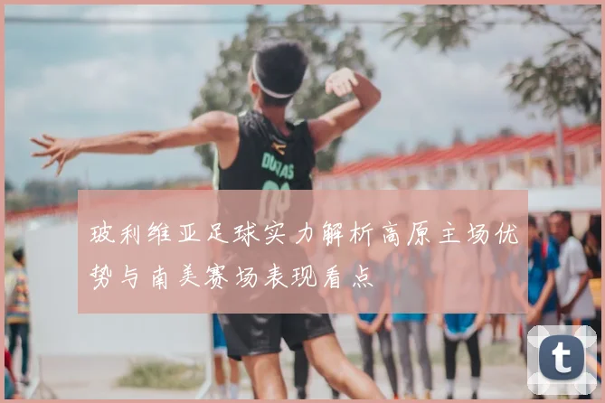 玻利维亚足球实力解析高原主场优势与南美赛场表现看点