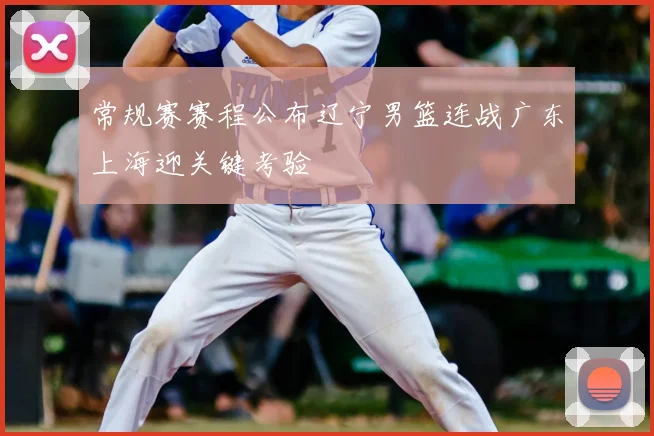 常规赛赛程公布辽宁男篮连战广东上海迎关键考验