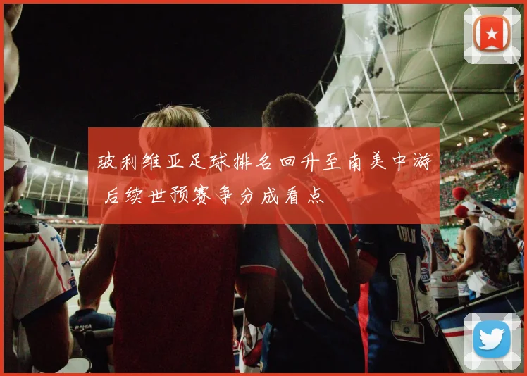 玻利维亚足球排名回升至南美中游 后续世预赛争分成看点