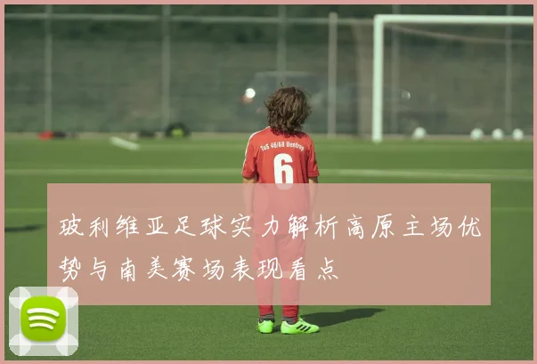 玻利维亚足球实力解析高原主场优势与南美赛场表现看点