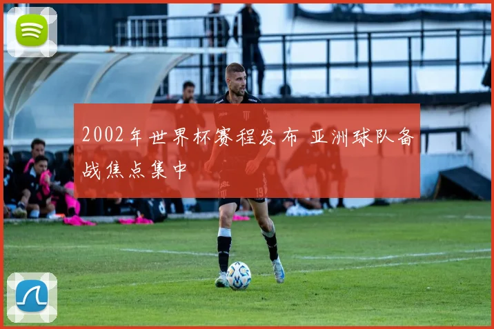 2002年世界杯赛程发布 亚洲球队备战焦点集中