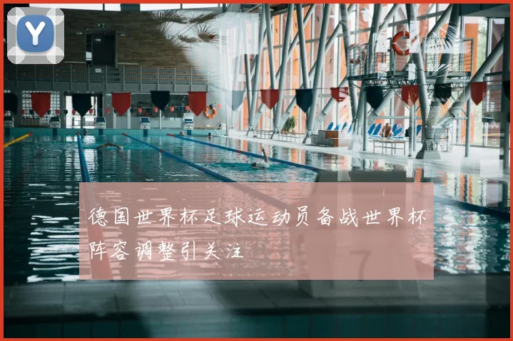 德国世界杯足球运动员备战世界杯阵容调整引关注