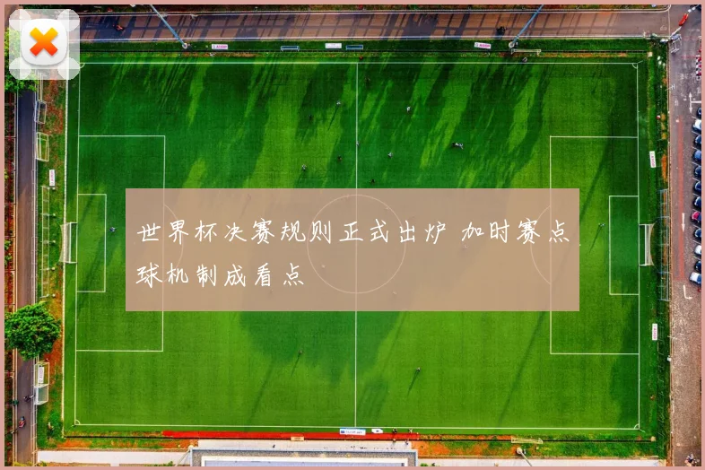 世界杯决赛规则正式出炉 加时赛点球机制成看点