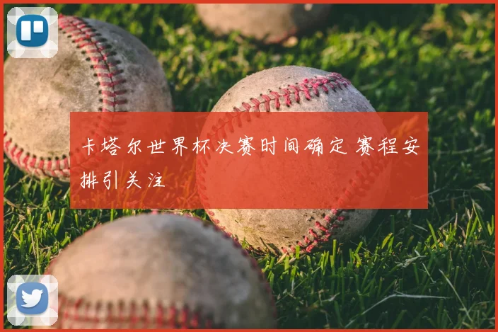 卡塔尔世界杯决赛时间确定 赛程安排引关注