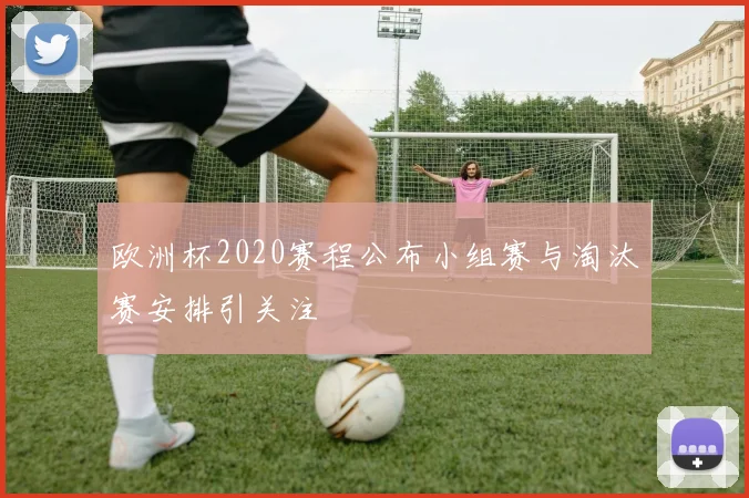 欧洲杯2020赛程公布小组赛与淘汰赛安排引关注