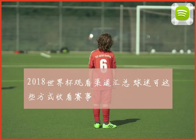 2018世界杯观看渠道汇总 球迷可这些方式收看赛事