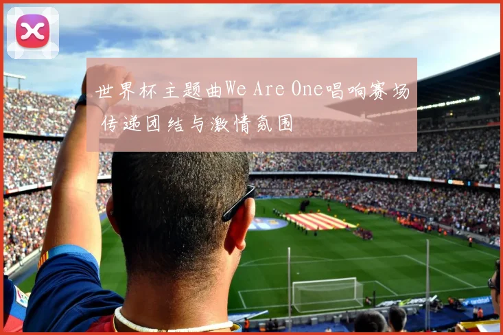 世界杯主题曲We Are One唱响赛场 传递团结与激情氛围