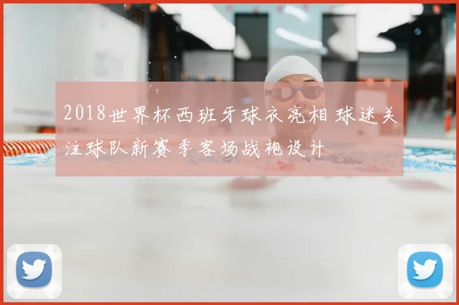 2018世界杯西班牙球衣亮相 球迷关注球队新赛季客场战袍设计
