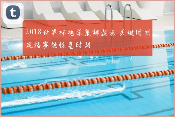 2018世界杯绝杀集锦盘点 关键时刻定格赛场惊喜时刻