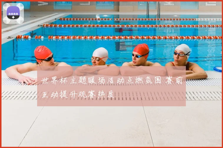 世界杯主题暖场活动点燃氛围 赛前互动提升观赛热度