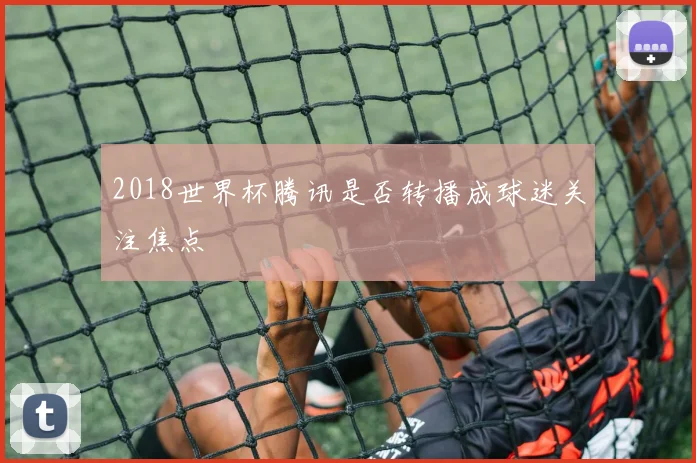 2018世界杯腾讯是否转播成球迷关注焦点