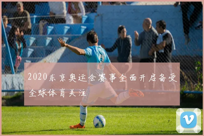 2020东京奥运会赛事全面开启备受全球体育关注